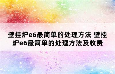 壁挂炉e6最简单的处理方法 壁挂炉e6最简单的处理方法及收费